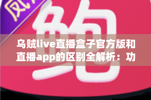 乌贼live直播盒子官方版和直播app的区别全解析:功能、安全与选择指南一文读懂 乌贼live直播盒子官方版和直播app的区别全解析:功能、安全与选择指南一文读懂