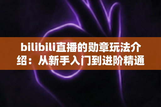 bilibili直播的勋章玩法介绍：从新手入门到进阶精通的完整攻略指南