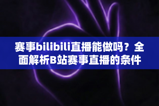 赛事bilibili直播能做吗?全面解析B站赛事直播的条件、流程、版权要点与变现前景 赛事bilibili直播能做吗?全面解析B站赛事直播的条件、流程、版权要点与变现前景