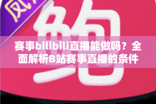赛事bilibili直播能做吗?全面解析B站赛事直播的条件、流程、版权要点与变现前景 赛事bilibili直播能做吗?全面解析B站赛事直播的条件、流程、版权要点与变现前景