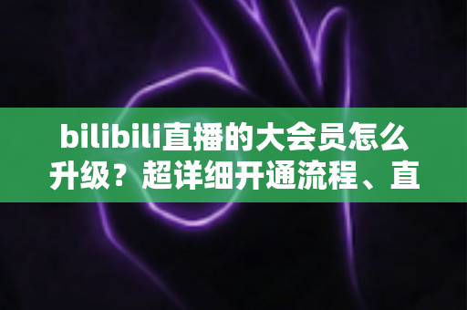 bilibili直播的大会员怎么升级?超详细开通流程、直播专属权益与省钱避坑全攻略 bilibili直播的大会员怎么升级?超详细开通流程、直播专属权益与省钱避坑全攻略