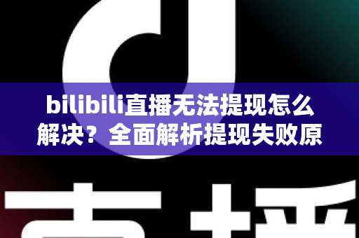 bilibili直播无法提现怎么解决?全面解析提现失败原因与实用解决方案 bilibili直播无法提现怎么解决?全面解析提现失败原因与实用解决方案