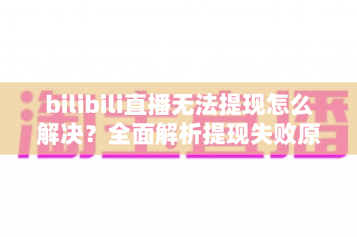 bilibili直播无法提现怎么解决?全面解析提现失败原因与实用解决方案 bilibili直播无法提现怎么解决?全面解析提现失败原因与实用解决方案