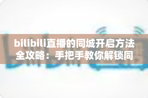 bilibili直播的同城开启方法全攻略:手把手教你解锁同城流量,让附近观众轻松发现你的直播间 bilibili直播的同城开启方法全攻略:手把手教你解锁同城流量,让附近观众轻松发现你的直播间