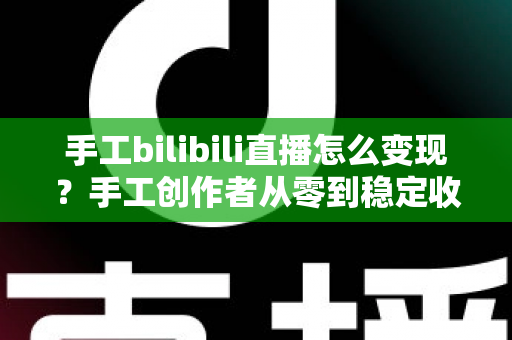 手工bilibili直播怎么变现?手工创作者从零到稳定收益的完整实战指南 手工bilibili直播怎么变现?手工创作者从零到稳定收益的完整实战指南