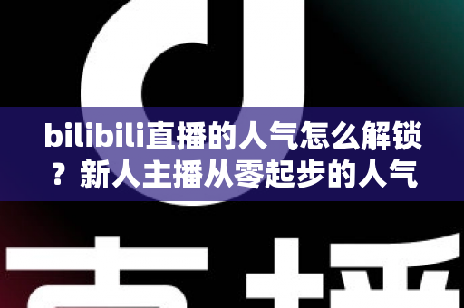 bilibili直播的人气怎么解锁?新人主播从零起步的人气提升全攻略 bilibili直播的人气怎么解锁?新人主播从零起步的人气提升全攻略