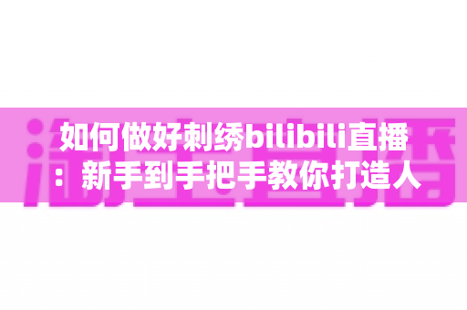 如何做好刺绣bilibili直播：新手到手把手教你打造人气手工直播间的全攻略
