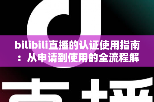 bilibili直播的认证使用指南:从申请到使用的全流程解析 bilibili直播的认证使用指南:从申请到使用的全流程解析