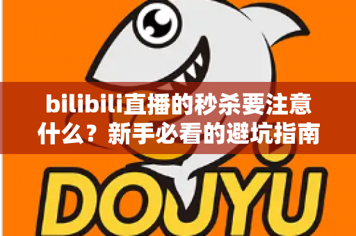 bilibili直播的秒杀要注意什么?新手必看的避坑指南与实战技巧全解析 bilibili直播的秒杀要注意什么?新手必看的避坑指南与实战技巧全解析
