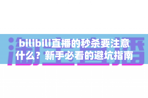bilibili直播的秒杀要注意什么?新手必看的避坑指南与实战技巧全解析 bilibili直播的秒杀要注意什么?新手必看的避坑指南与实战技巧全解析