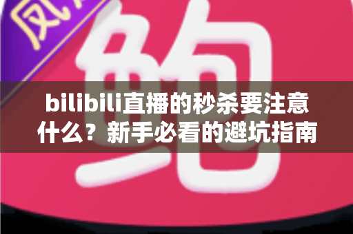 bilibili直播的秒杀要注意什么?新手必看的避坑指南与实战技巧全解析 bilibili直播的秒杀要注意什么?新手必看的避坑指南与实战技巧全解析