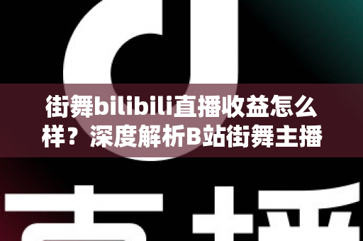 街舞bilibili直播收益怎么样？深度解析B站街舞主播的收入构成与变现潜力