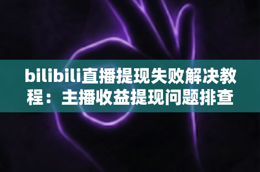 bilibili直播提现失败解决教程:主播收益提现问题排查与处理完整指南 bilibili直播提现失败解决教程:主播收益提现问题排查与处理完整指南