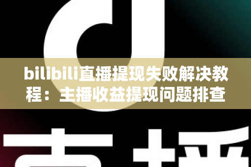 bilibili直播提现失败解决教程：主播收益提现问题排查与处理完整指南