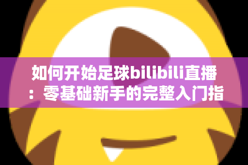如何开始足球bilibili直播:零基础新手的完整入门指南与实战技巧 如何开始足球bilibili直播:零基础新手的完整入门指南与实战技巧