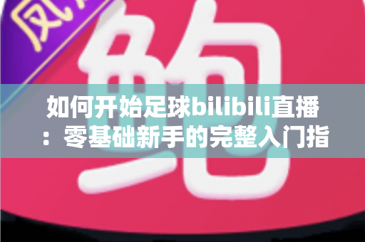 如何开始足球bilibili直播:零基础新手的完整入门指南与实战技巧 如何开始足球bilibili直播:零基础新手的完整入门指南与实战技巧