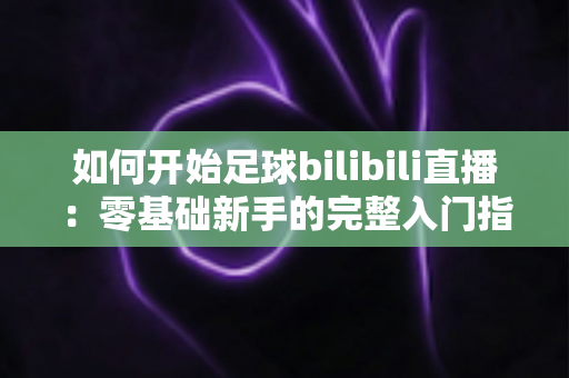 如何开始足球bilibili直播：零基础新手的完整入门指南与实战技巧