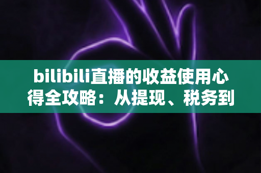 bilibili直播的收益使用心得全攻略:从提现、税务到理财再投资,主播必看的一站式指南 bilibili直播的收益使用心得全攻略:从提现、税务到理财再投资,主播必看的一站式指南