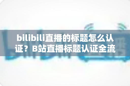bilibili直播的标题怎么认证?B站直播标题认证全流程详解与实战指南 bilibili直播的标题怎么认证?B站直播标题认证全流程详解与实战指南
