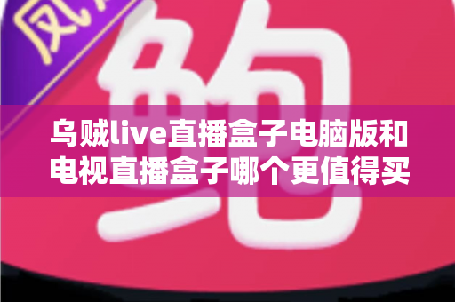 乌贼live直播盒子电脑版和电视直播盒子哪个更值得买?深度对比帮你选对不花冤枉钱 乌贼live直播盒子电脑版和电视直播盒子哪个更值得买?深度对比帮你选对不花冤枉钱