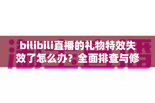 bilibili直播的礼物特效失效了怎么办？全面排查与修复指南助你快速恢复观看体验
