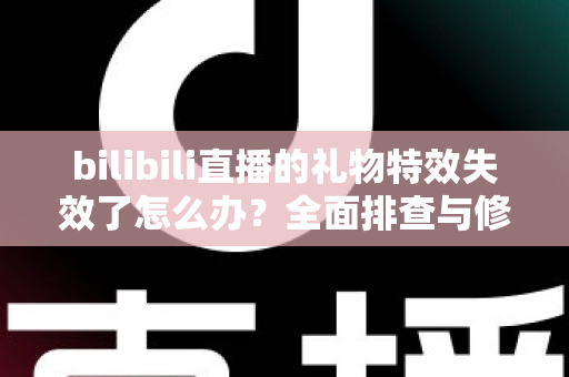 bilibili直播的礼物特效失效了怎么办？全面排查与修复指南助你快速恢复观看体验