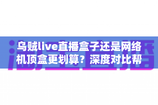 乌贼live直播盒子还是网络机顶盒更划算？深度对比帮你选对不踩坑