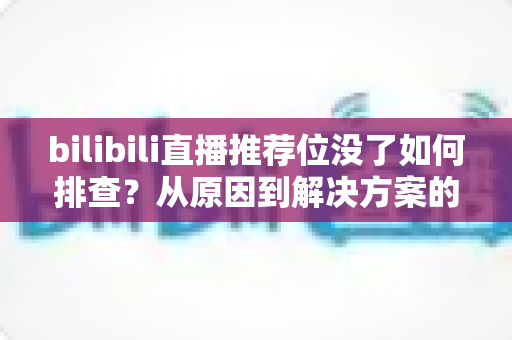bilibili直播推荐位没了如何排查？从原因到解决方案的完整排查指南