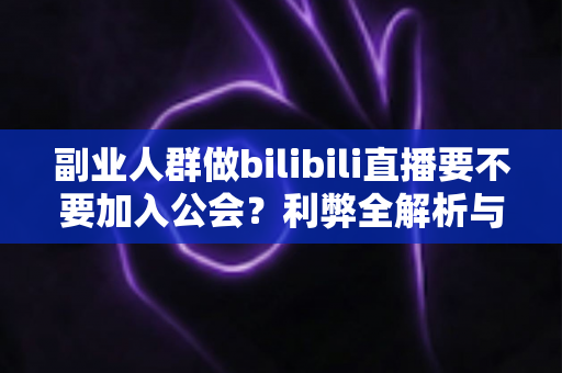 副业人群做bilibili直播要不要加入公会？利弊全解析与实用决策指南