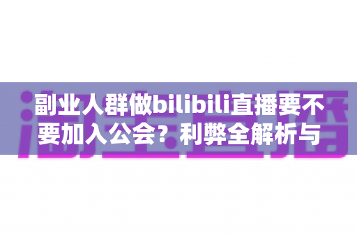 副业人群做bilibili直播要不要加入公会？利弊全解析与实用决策指南