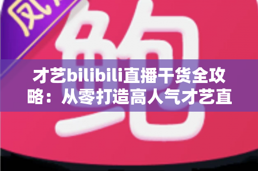 才艺bilibili直播干货全攻略:从零打造高人气才艺直播间的实战指南 才艺bilibili直播干货全攻略:从零打造高人气才艺直播间的实战指南