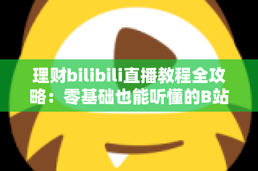 理财bilibili直播教程全攻略:零基础也能听懂的B站理财直播学习指南 理财bilibili直播教程全攻略:零基础也能听懂的B站理财直播学习指南