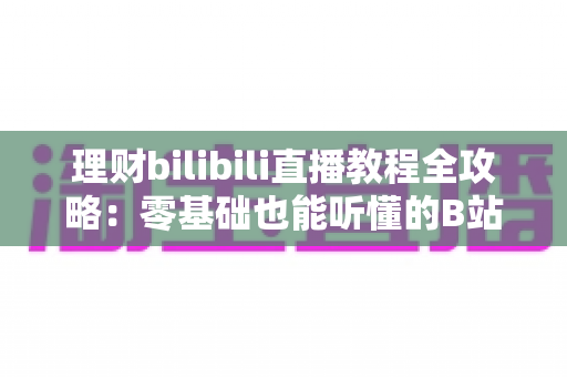 理财bilibili直播教程全攻略:零基础也能听懂的B站理财直播学习指南 理财bilibili直播教程全攻略:零基础也能听懂的B站理财直播学习指南