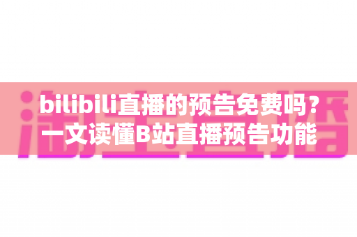 bilibili直播的预告免费吗?一文读懂B站直播预告功能与免费预约全攻略 bilibili直播的预告免费吗?一文读懂B站直播预告功能与免费预约全攻略