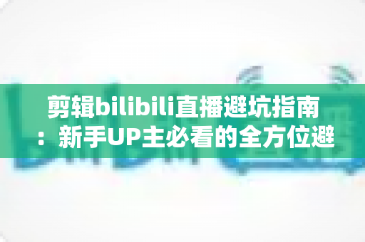 剪辑bilibili直播避坑指南:新手UP主必看的全方位避雷手册 剪辑bilibili直播避坑指南:新手UP主必看的全方位避雷手册