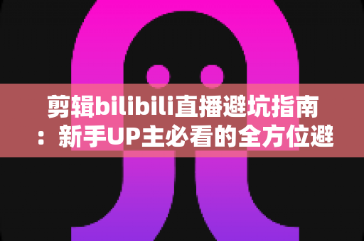 剪辑bilibili直播避坑指南:新手UP主必看的全方位避雷手册 剪辑bilibili直播避坑指南:新手UP主必看的全方位避雷手册