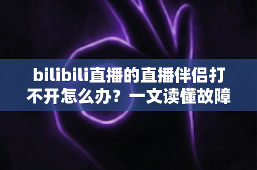 bilibili直播的直播伴侣打不开怎么办?一文读懂故障排查与修复全攻略,助你快速恢复开播 bilibili直播的直播伴侣打不开怎么办?一文读懂故障排查与修复全攻略,助你快速恢复开播