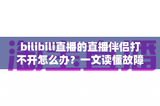 bilibili直播的直播伴侣打不开怎么办?一文读懂故障排查与修复全攻略,助你快速恢复开播 bilibili直播的直播伴侣打不开怎么办?一文读懂故障排查与修复全攻略,助你快速恢复开播