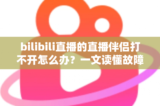 bilibili直播的直播伴侣打不开怎么办?一文读懂故障排查与修复全攻略,助你快速恢复开播 bilibili直播的直播伴侣打不开怎么办?一文读懂故障排查与修复全攻略,助你快速恢复开播