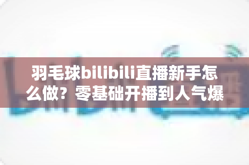 羽毛球bilibili直播新手怎么做?零基础开播到人气爆发的完整实战指南 羽毛球bilibili直播新手怎么做?零基础开播到人气爆发的完整实战指南