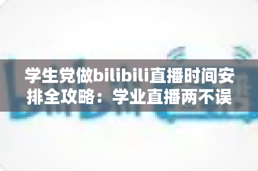 学生党做bilibili直播时间安排全攻略:学业直播两不误的科学排期指南 学生党做bilibili直播时间安排全攻略:学业直播两不误的科学排期指南