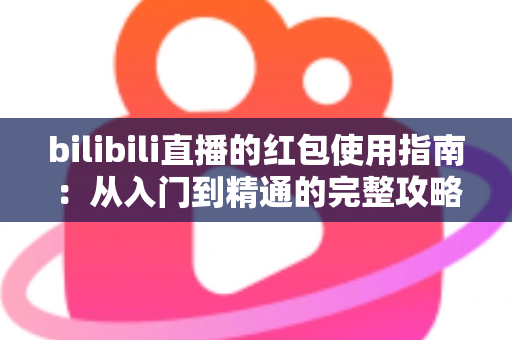 bilibili直播的红包使用指南:从入门到精通的完整攻略,助你轻松抢红包、玩转直播互动 bilibili直播的红包使用指南:从入门到精通的完整攻略,助你轻松抢红包、玩转直播互动