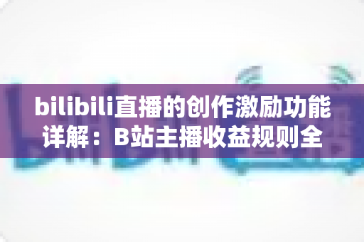 bilibili直播的创作激励功能详解:B站主播收益规则全面解析与变现指南 bilibili直播的创作激励功能详解:B站主播收益规则全面解析与变现指南