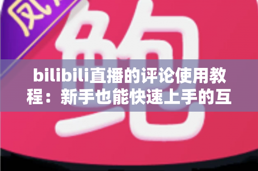 bilibili直播的评论使用教程:新手也能快速上手的互动指南 bilibili直播的评论使用教程:新手也能快速上手的互动指南