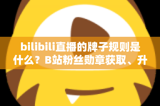 bilibili直播的牌子规则是什么？B站粉丝勋章获取、升级、佩戴与熄灭规则一文讲透