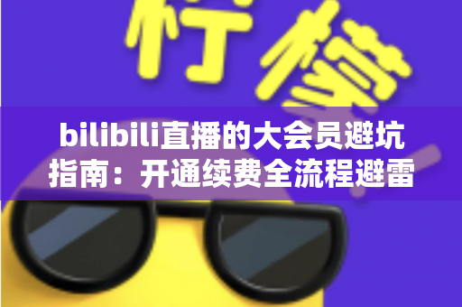 bilibili直播的大会员避坑指南:开通续费全流程避雷,帮你省下每一分冤枉钱 bilibili直播的大会员避坑指南:开通续费全流程避雷,帮你省下每一分冤枉钱