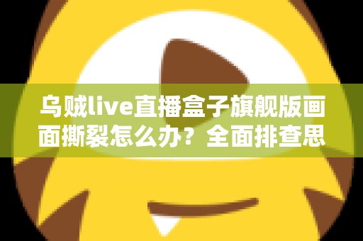 乌贼live直播盒子旗舰版画面撕裂怎么办?全面排查思路与高效解决攻略 乌贼live直播盒子旗舰版画面撕裂怎么办?全面排查思路与高效解决攻略