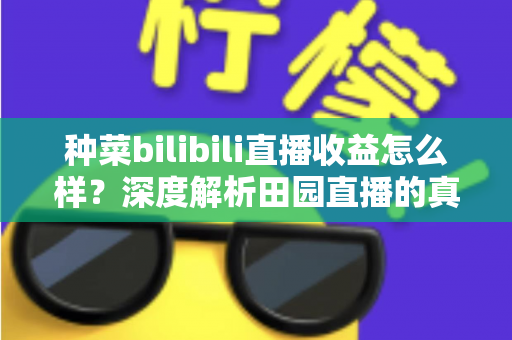 种菜bilibili直播收益怎么样？深度解析田园直播的真实收入与变现潜力