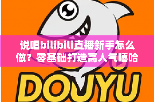 说唱bilibili直播新手怎么做?零基础打造高人气嘻哈直播间的完整指南 说唱bilibili直播新手怎么做?零基础打造高人气嘻哈直播间的完整指南