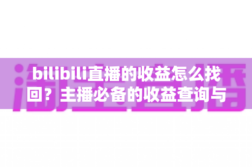 bilibili直播的收益怎么找回？主播必备的收益查询与恢复完整攻略